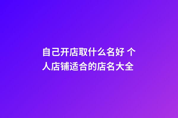 自己开店取什么名好 个人店铺适合的店名大全-第1张-店铺起名-玄机派